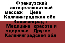 Французский антицеллюлитный массаж. › Цена ­ 1 000 - Калининградская обл., Калининград г. Медицина, красота и здоровье » Другое   . Калининградская обл.